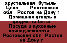 хрустальная  бутыль › Цена ­ 1 - Ростовская обл., Ростов-на-Дону г. Домашняя утварь и предметы быта » Посуда и кухонные принадлежности   . Ростовская обл.,Ростов-на-Дону г.